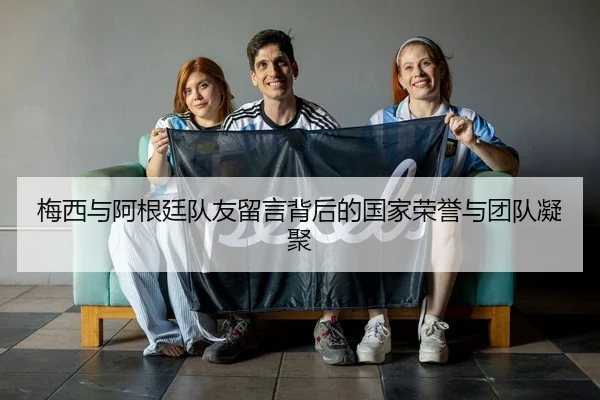 梅西与阿根廷队友留言背后的国家荣誉与团队凝聚 | jiuyou