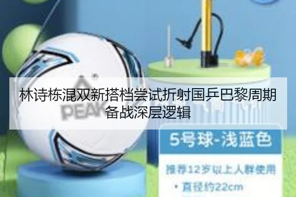 林诗栋混双新搭档尝试折射国乒巴黎周期备战深层逻辑 - jiuyou